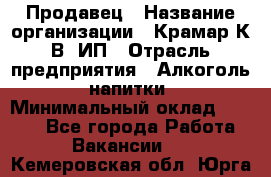 Продавец › Название организации ­ Крамар К.В, ИП › Отрасль предприятия ­ Алкоголь, напитки › Минимальный оклад ­ 8 400 - Все города Работа » Вакансии   . Кемеровская обл.,Юрга г.